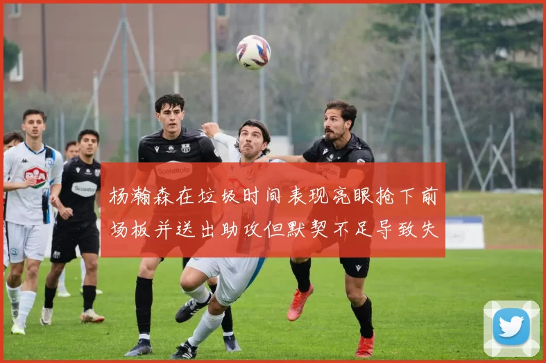 杨瀚森在垃圾时间表现亮眼抢下前场板并送出助攻但默契不足导致失误