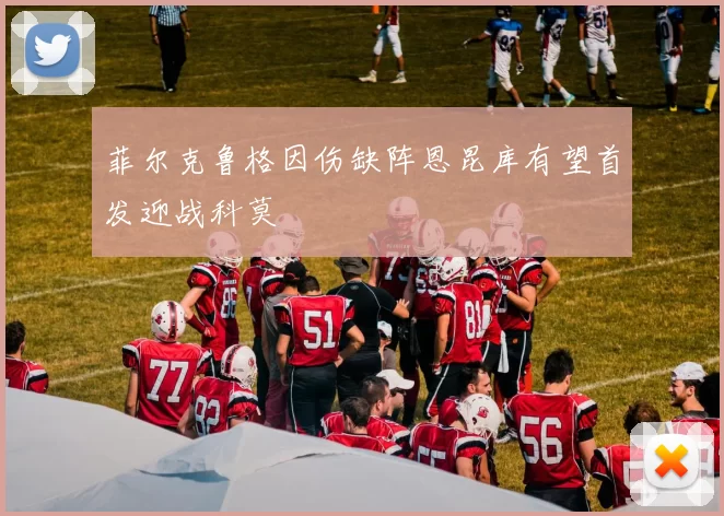 菲尔克鲁格因伤缺阵恩昆库有望首发迎战科莫