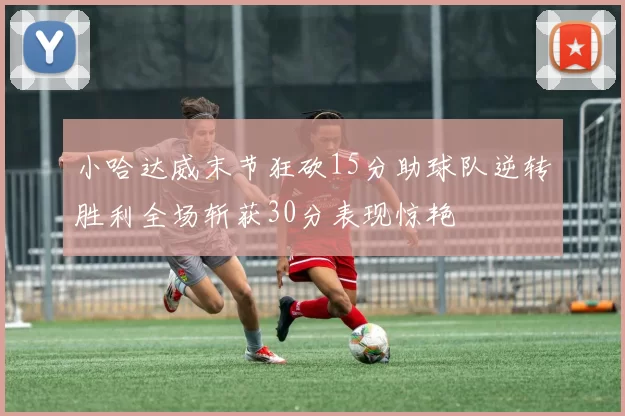 小哈达威末节狂砍15分助球队逆转胜利全场斩获30分表现惊艳