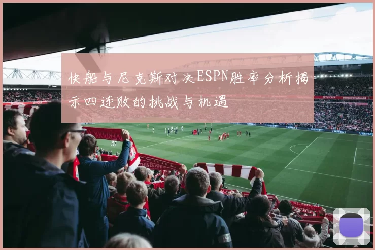 快船与尼克斯对决ESPN胜率分析揭示四连败的挑战与机遇