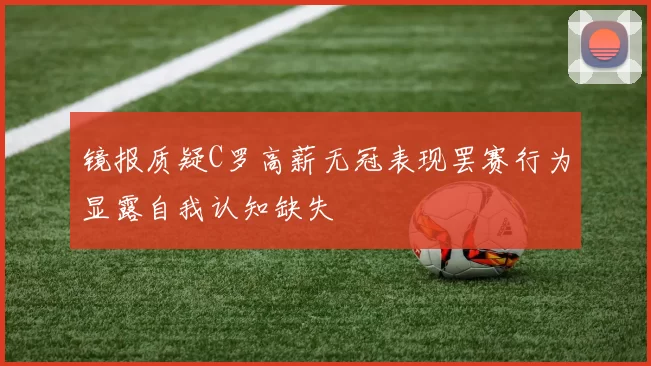 镜报质疑C罗高薪无冠表现罢赛行为显露自我认知缺失