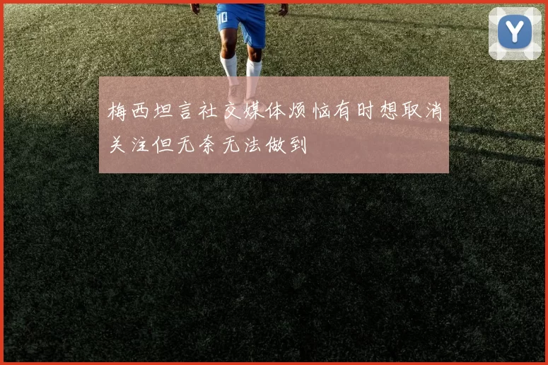 梅西坦言社交媒体烦恼有时想取消关注但无奈无法做到