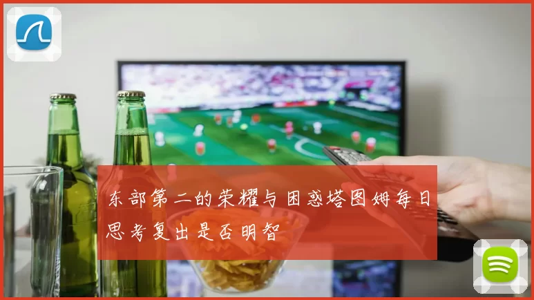 东部第二的荣耀与困惑塔图姆每日思考复出是否明智