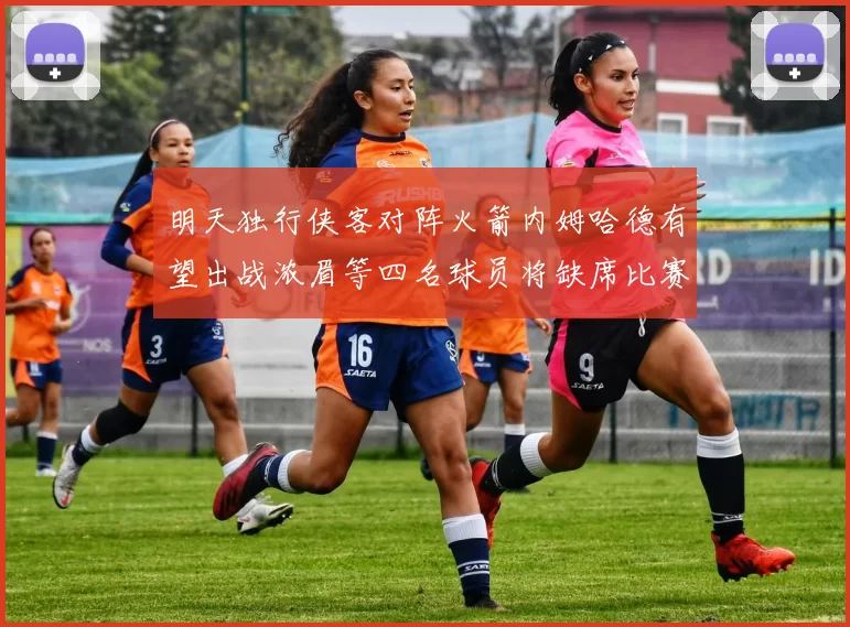 明天独行侠客对阵火箭内姆哈德有望出战浓眉等四名球员将缺席比赛