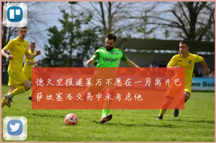 德天空报道莱万不愿在一月离开巴萨坎塞洛交易中未考虑他