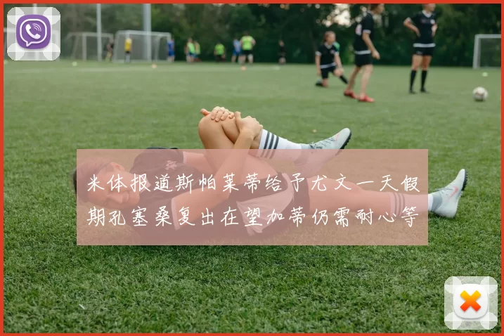 米体报道斯帕莱蒂给予尤文一天假期孔塞桑复出在望加蒂仍需耐心等待