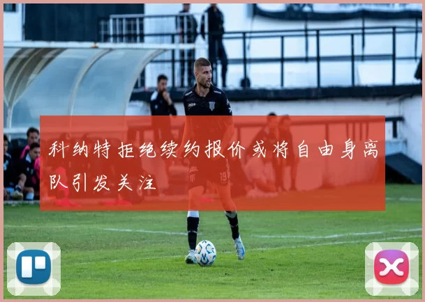 科纳特拒绝续约报价或将自由身离队引发关注